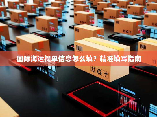 国际海运提单信息怎么填？精准填写指南