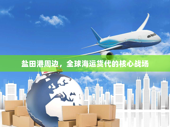 盐田港周边,全球海运货代的核心战场 盐田港周边,全球海运货代的核心战场