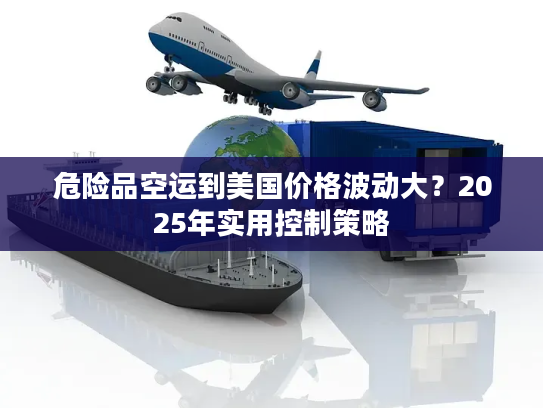 危险品空运到美国价格波动大？2025年实用控制策略