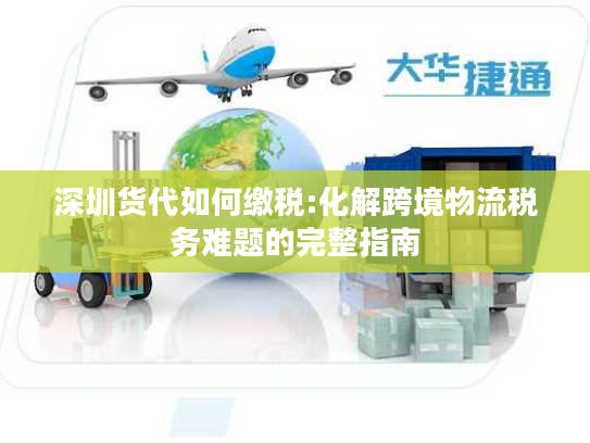 深圳货代如何缴税:化解跨境物流税务难题的完整指南