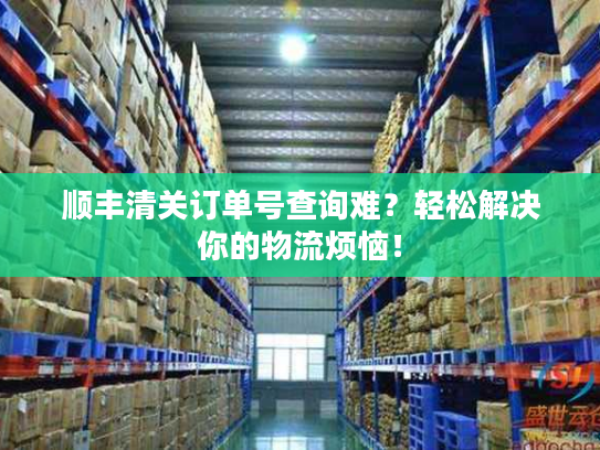 顺丰清关订单号查询难?轻松解决你的物流烦恼! 顺丰清关订单号查询难?轻松解决你的物流烦恼!