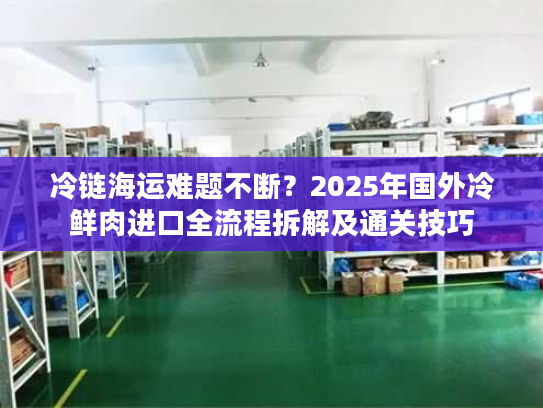 冷链海运难题不断？2025年国外冷鲜肉进口全流程拆解及通关技巧