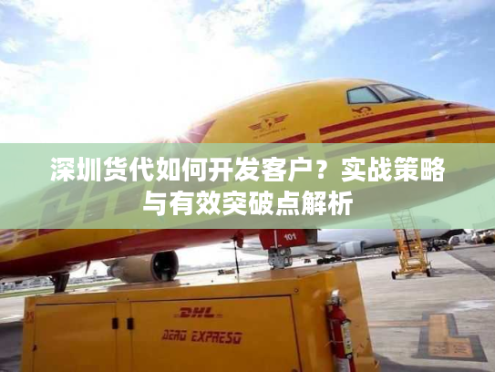 深圳货代如何开发客户？实战策略与有效突破点解析