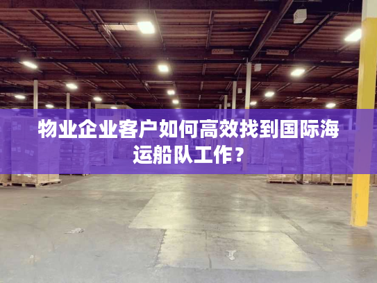 物业企业客户如何高效找到国际海运船队工作？