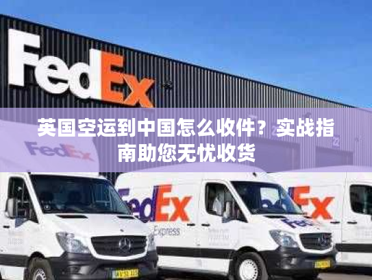 英国空运到中国怎么收件？实战指南助您无忧收货