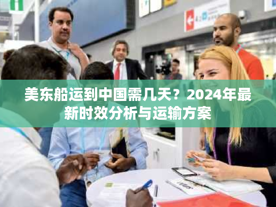 美东船运到中国需几天？2024年最新时效分析与运输方案