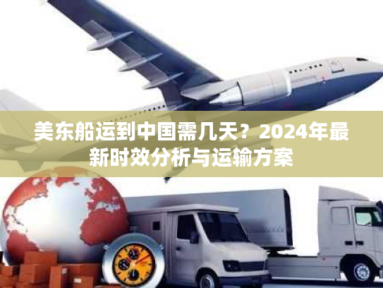 美东船运到中国需几天？2024年最新时效分析与运输方案