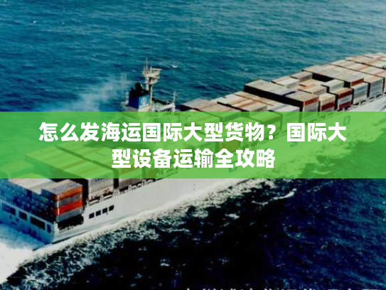 怎么发海运国际大型货物?国际大型设备运输全攻略 怎么发海运国际大型货物?国际大型设备运输全攻略