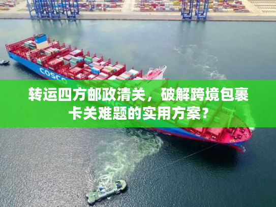 转运四方邮政清关，破解跨境包裹卡关难题的实用方案？
