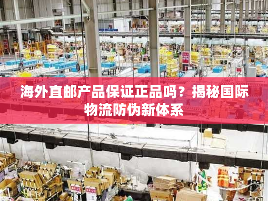 海外直邮产品保证正品吗?揭秘国际物流防伪新体系 海外直邮产品保证正品吗?揭秘国际物流防伪新体系