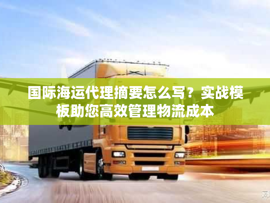 国际海运代理摘要怎么写？实战模板助您高效管理物流成本