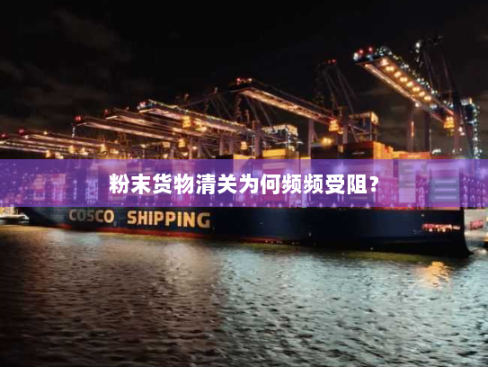 粉末货物清关为何频频受阻？