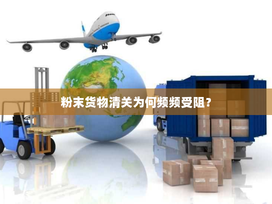 粉末货物清关为何频频受阻？