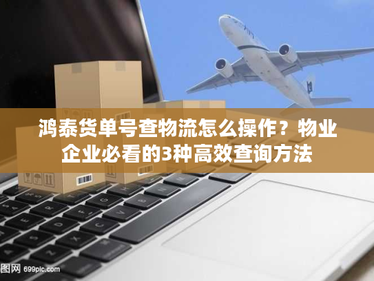 鸿泰货单号查物流怎么操作？物业企业必看的3种高效查询方法