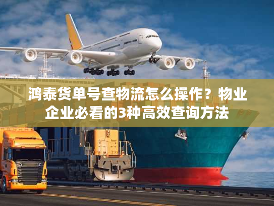 鸿泰货单号查物流怎么操作？物业企业必看的3种高效查询方法