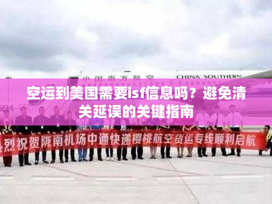 空运到美国需要isf信息吗?避免清关延误的关键指南 空运到美国需要isf信息吗?避免清关延误的关键指南