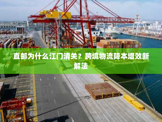 直邮为什么江门清关?跨境物流降本增效新解法 直邮为什么江门清关?跨境物流降本增效新解法
