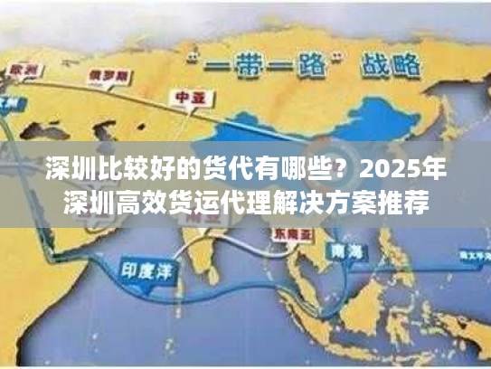 深圳比较好的货代有哪些？2025年深圳高效货运代理解决方案推荐