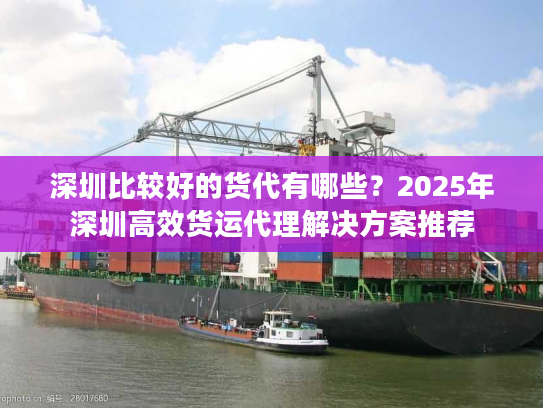 深圳比较好的货代有哪些？2025年深圳高效货运代理解决方案推荐