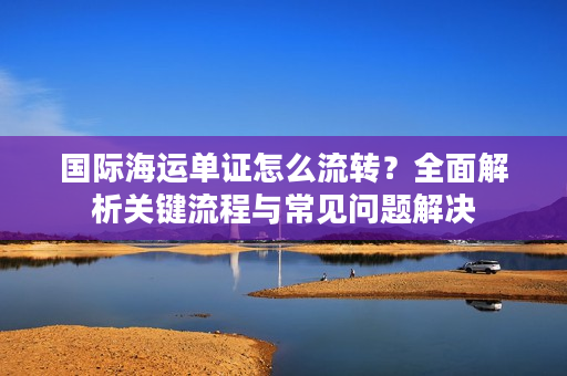 国际海运单证怎么流转？全面解析关键流程与常见问题解决
