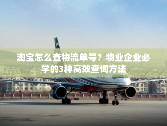 淘宝怎么查物流单号？物业企业必学的3种高效查询方法
