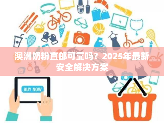 澳洲奶粉直邮可靠吗?2025年最新安全解决方案 澳洲奶粉直邮可靠吗?2025年最新安全解决方案