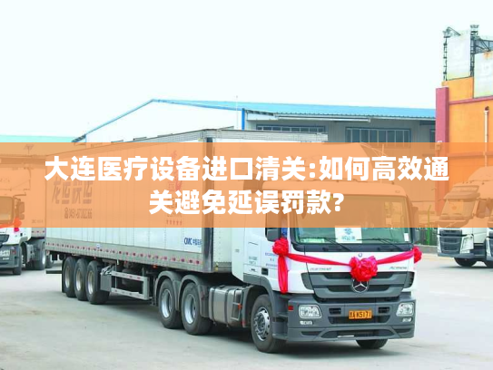 大连医疗设备进口清关:如何高效通关避免延误罚款?