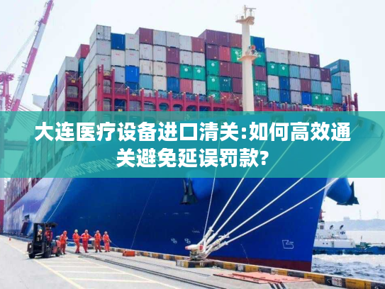大连医疗设备进口清关:如何高效通关避免延误罚款?