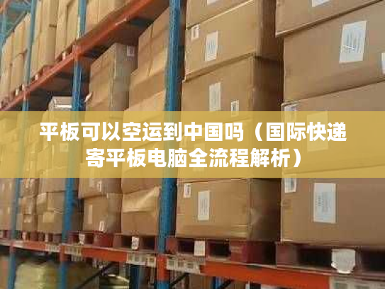 平板可以空运到中国吗（国际快递寄平板电脑全流程解析）