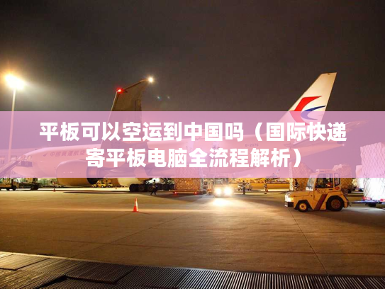 平板可以空运到中国吗（国际快递寄平板电脑全流程解析）