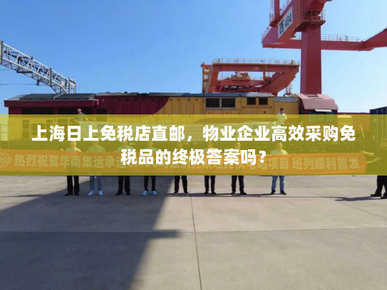 上海日上免税店直邮，物业企业高效采购免税品的终极答案吗？