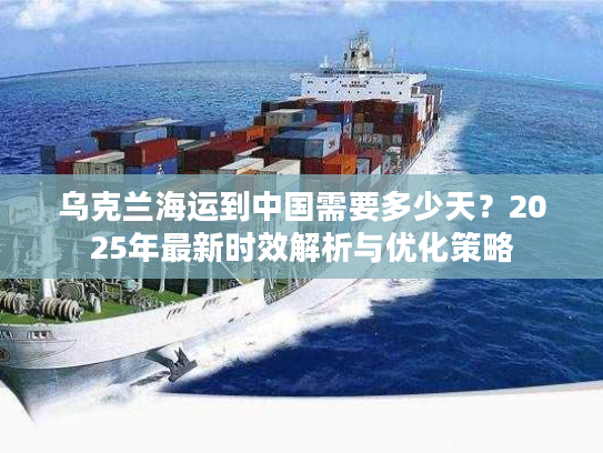 乌克兰海运到中国需要多少天？2025年最新时效解析与优化策略