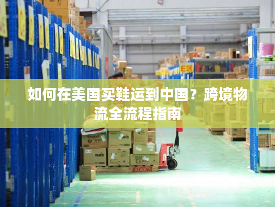 如何在美国买鞋运到中国?跨境物流全流程指南 如何在美国买鞋运到中国?跨境物流全流程指南