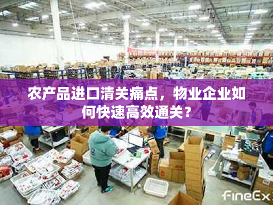 农产品进口清关痛点,物业企业如何快速高效通关? 农产品进口清关痛点,物业企业如何快速高效通关?