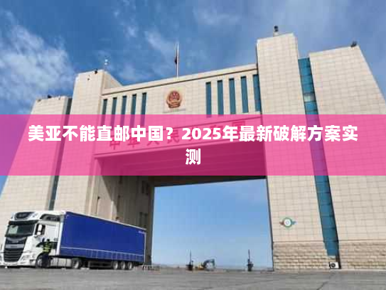 美亚不能直邮中国?2025年最新破解方案实测 美亚不能直邮中国?2025年最新破解方案实测