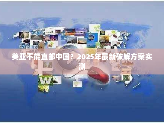 美亚不能直邮中国?2025年最新破解方案实测 美亚不能直邮中国?2025年最新破解方案实测