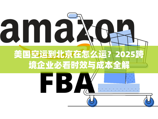 美国空运到北京在怎么运？2025跨境企业必看时效与成本全解