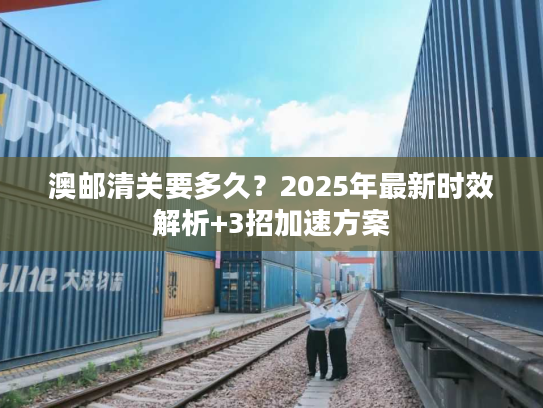 澳邮清关要多久？2025年最新时效解析+3招加速方案
