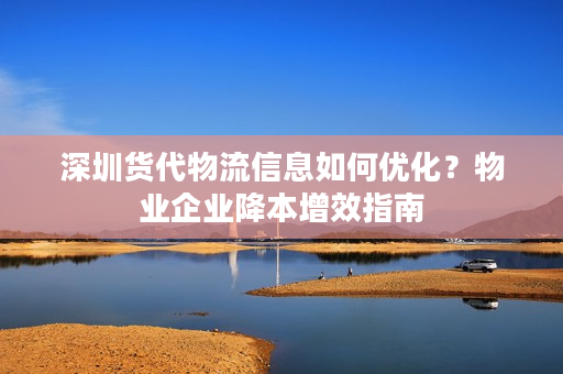 深圳货代物流信息如何优化？物业企业降本增效指南