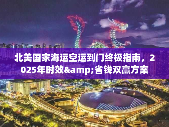 北美国家海运空运到门终极指南，2025年时效&省钱双赢方案
