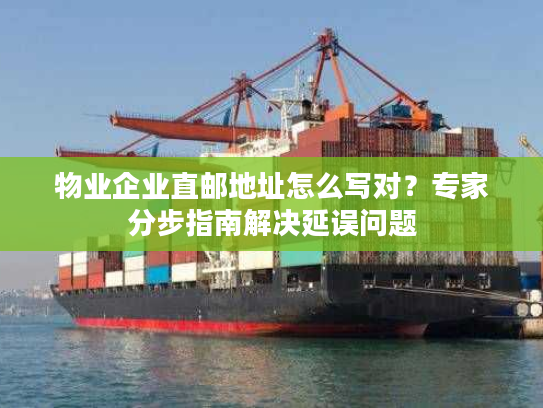 物业企业直邮地址怎么写对？专家分步指南解决延误问题