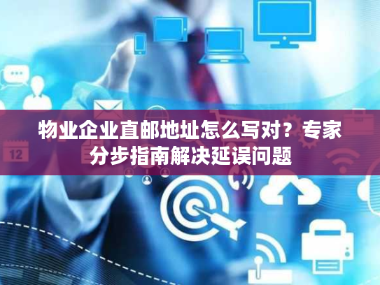 物业企业直邮地址怎么写对？专家分步指南解决延误问题