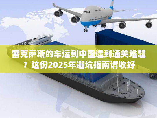 雷克萨斯的车运到中国遇到通关难题？这份2025年避坑指南请收好