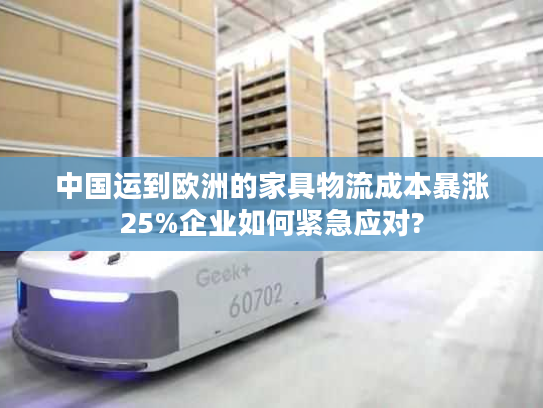 中国运到欧洲的家具物流成本暴涨25%企业如何紧急应对? 中国运到欧洲的家具物流成本暴涨25%企业如何紧急应对?