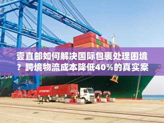壹直邮如何解决国际包裹处理困境？跨境物流成本降低40%的真实案例