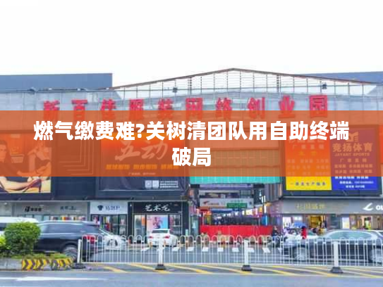 燃气缴费难?关树清团队用自助终端破局