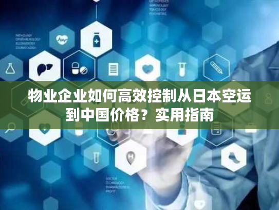 物业企业如何高效控制从日本空运到中国价格？实用指南