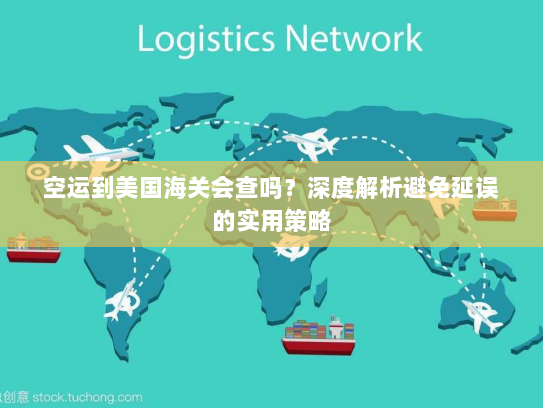空运到美国海关会查吗?深度解析避免延误的实用策略 空运到美国海关会查吗?深度解析避免延误的实用策略