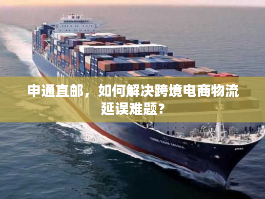 申通直邮，如何解决跨境电商物流延误难题？