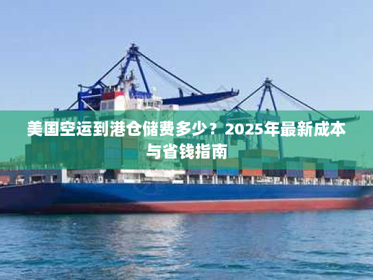 美国空运到港仓储费多少？2025年最新成本与省钱指南